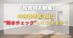 投資用不動産、中古物件購入前に“防水チェック”していますか？