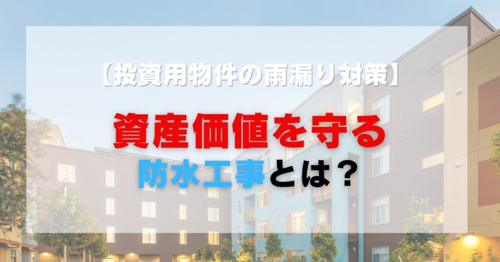 【投資用物件の雨漏り対策】資産価値を守る防水工事とは？｜東京都北区の専門業者・大慎工業